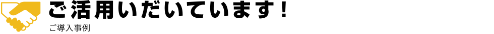 ご活用いだいています!導入事例